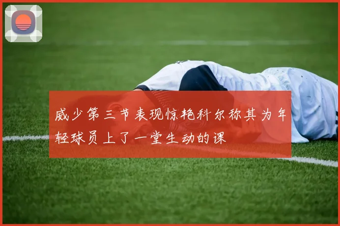 威少第三节表现惊艳科尔称其为年轻球员上了一堂生动的课