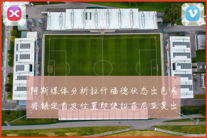 阿斯媒体分析拉什福德状态出色或将锁定首发位置即使拉菲尼亚复出